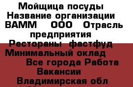 Мойщица посуды › Название организации ­ ВАММ  , ООО › Отрасль предприятия ­ Рестораны, фастфуд › Минимальный оклад ­ 15 000 - Все города Работа » Вакансии   . Владимирская обл.,Муромский р-н